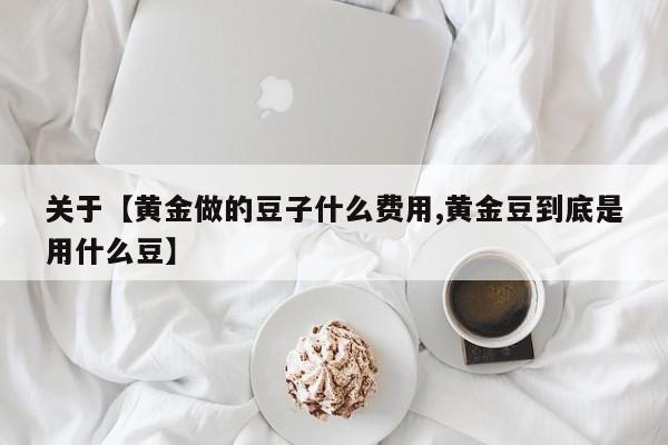 关于【黄金做的豆子什么费用,黄金豆到底是用什么豆】