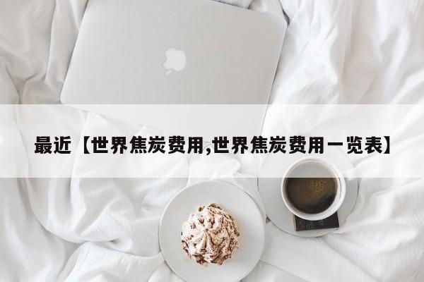 最近【世界焦炭费用,世界焦炭费用一览表】