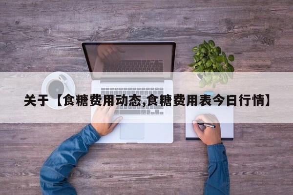 关于【食糖费用动态,食糖费用表今日行情】