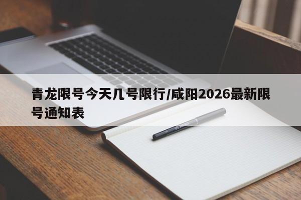 青龙限号今天几号限行/咸阳2026最新限号通知表