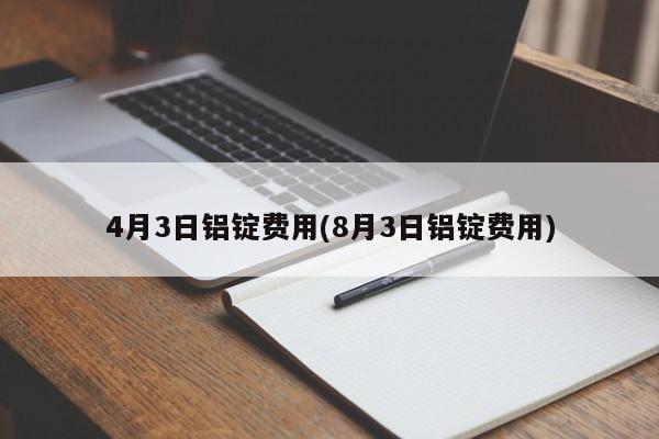 4月3日铝锭费用(8月3日铝锭费用)