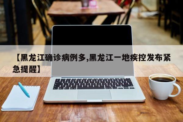【黑龙江确诊病例多,黑龙江一地疾控发布紧急提醒】