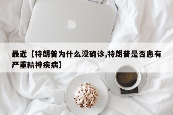 最近【特朗普为什么没确诊,特朗普是否患有严重精神疾病】