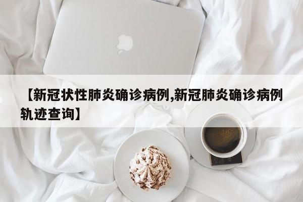 【新冠状性肺炎确诊病例,新冠肺炎确诊病例轨迹查询】