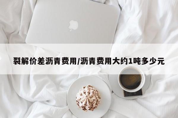 裂解价差沥青费用/沥青费用大约1吨多少元