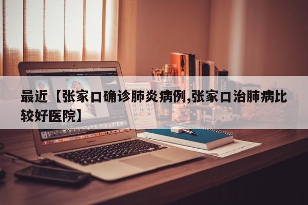 最近【张家口确诊肺炎病例,张家口治肺病比较好医院】