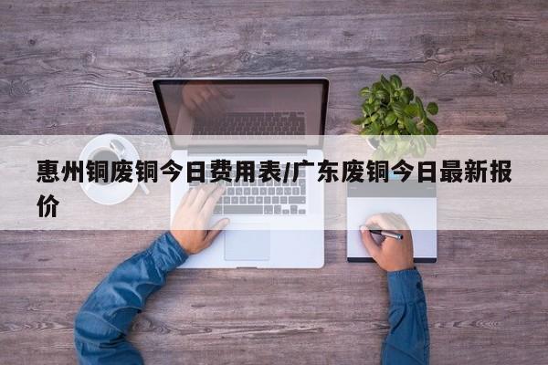 惠州铜废铜今日费用表/广东废铜今日最新报价