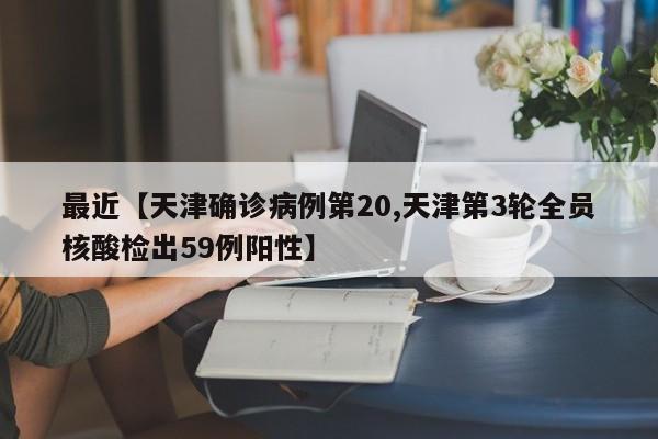 最近【天津确诊病例第20,天津第3轮全员核酸检出59例阳性】