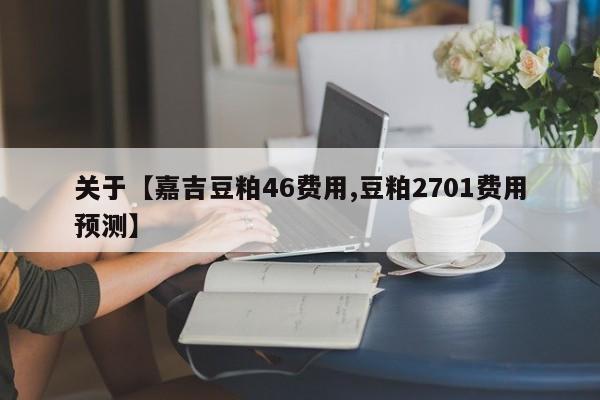 关于【嘉吉豆粕46费用,豆粕2701费用预测】