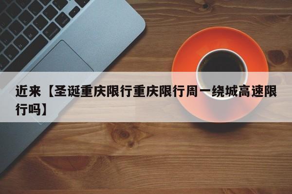 近来【圣诞重庆限行重庆限行周一绕城高速限行吗】