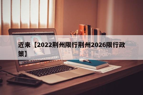 近来【2022荆州限行荆州2026限行政策】