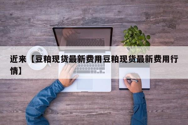 近来【豆粕现货最新费用豆粕现货最新费用行情】