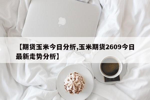 【期货玉米今日分析,玉米期货2609今日最新走势分析】