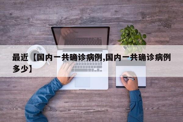 最近【国内一共确诊病例,国内一共确诊病例多少】