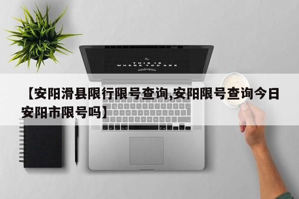 【安阳滑县限行限号查询,安阳限号查询今日安阳市限号吗】