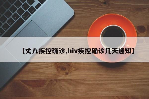 【丈八疾控确诊,hiv疾控确诊几天通知】