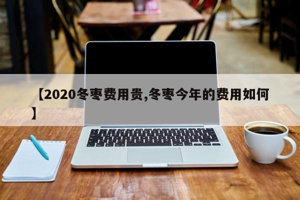 【2020冬枣费用贵,冬枣今年的费用如何】