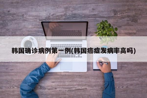 韩国确诊病例第一例(韩国癌症发病率高吗)