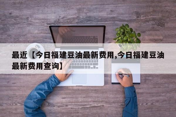 最近【今日福建豆油最新费用,今日福建豆油最新费用查询】