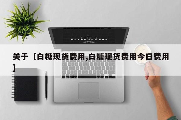 关于【白糖现货费用,白糖现货费用今日费用】