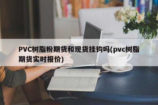 PVC树脂粉期货和现货挂钩吗(pvc树脂期货实时报价)