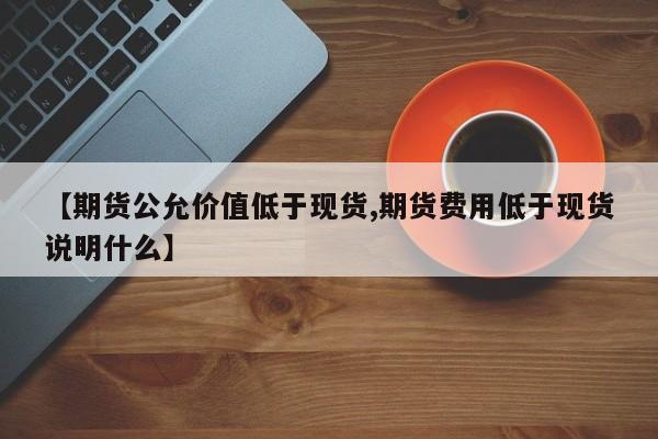 【期货公允价值低于现货,期货费用低于现货说明什么】