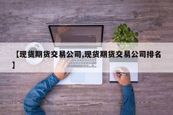 【现货期货交易公司,现货期货交易公司排名】
