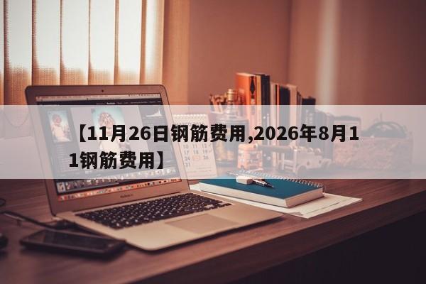 【11月26日钢筋费用,2026年8月11钢筋费用】