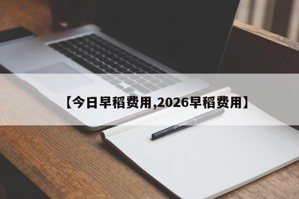 【今日早稻费用,2026早稻费用】