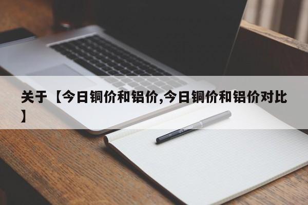 关于【今日铜价和铝价,今日铜价和铝价对比】