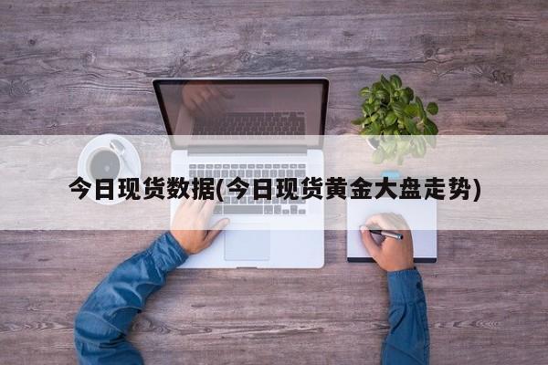 今日现货数据(今日现货黄金大盘走势)
