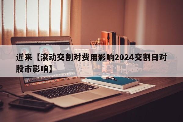 近来【滚动交割对费用影响2024交割日对股市影响】