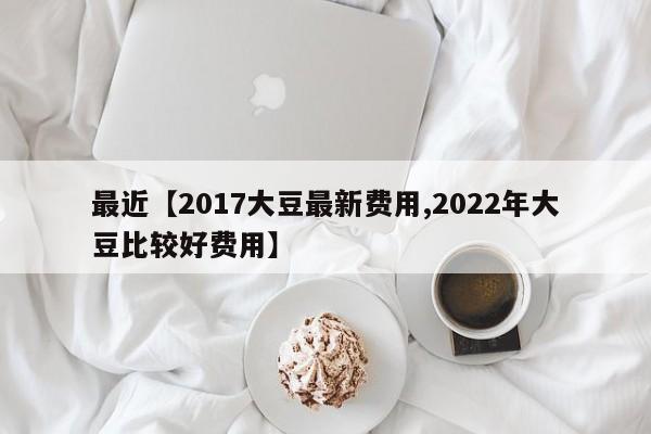 最近【2017大豆最新费用,2022年大豆比较好费用】