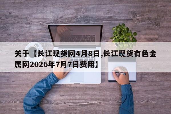 关于【长江现货网4月8日,长江现货有色金属网2026年7月7日费用】