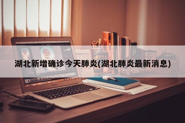 湖北新增确诊今天肺炎(湖北肺炎最新消息)