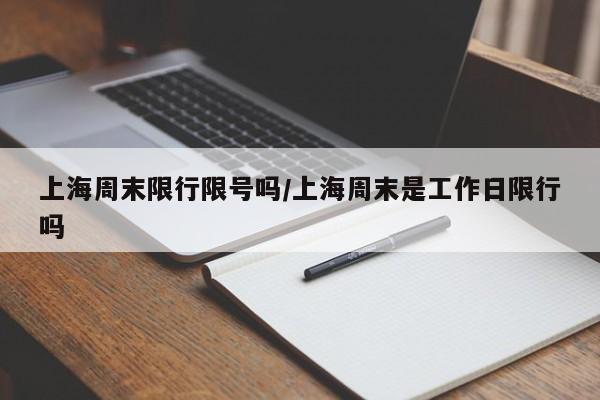 上海周末限行限号吗/上海周末是工作日限行吗