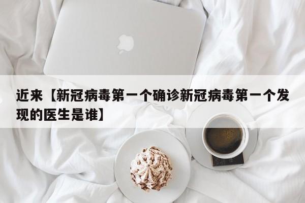 近来【新冠病毒第一个确诊新冠病毒第一个发现的医生是谁】