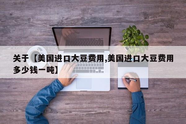 关于【美国进口大豆费用,美国进口大豆费用多少钱一吨】