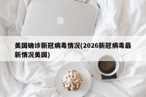 美国确诊新冠病毒情况(2026新冠病毒最新情况美国)