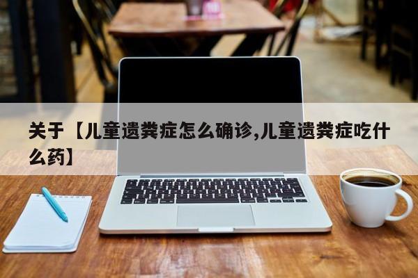 关于【儿童遗粪症怎么确诊,儿童遗粪症吃什么药】