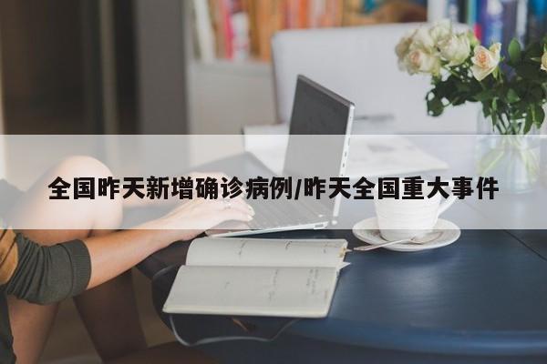 全国昨天新增确诊病例/昨天全国重大事件