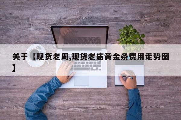关于【现货老周,现货老庙黄金条费用走势图】