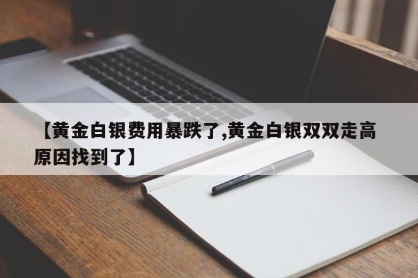 【黄金白银费用暴跌了,黄金白银双双走高 原因找到了】