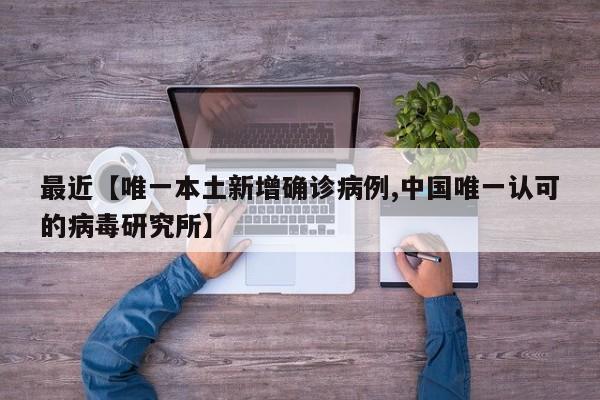 最近【唯一本土新增确诊病例,中国唯一认可的病毒研究所】