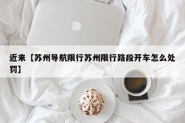 近来【苏州导航限行苏州限行路段开车怎么处罚】