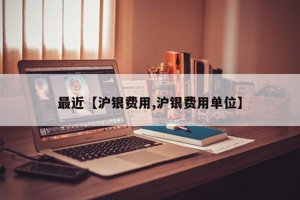 最近【沪银费用,沪银费用单位】