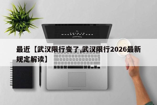 最近【武汉限行变了,武汉限行2026最新规定解读】