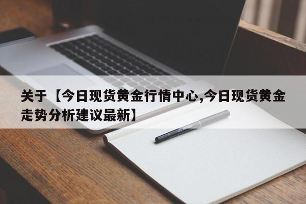 关于【今日现货黄金行情中心,今日现货黄金走势分析建议最新】
